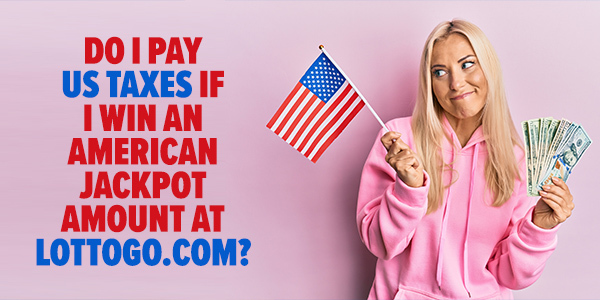 If I win an American jackpot amount at LottoGo.com, do I have to pay US taxes?